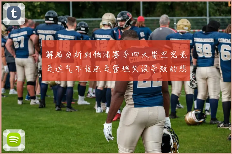 解局分析利物浦赛季四大皆空究竟是运气不佳还是管理失误导致的悲剧