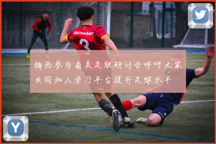 梅西参与南美足联研讨会呼吁大家共同加入学习平台提升足球水平