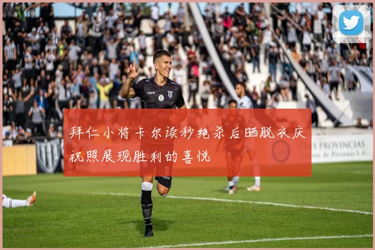 拜仁小将卡尔读秒绝杀后晒脱衣庆祝照展现胜利的喜悦