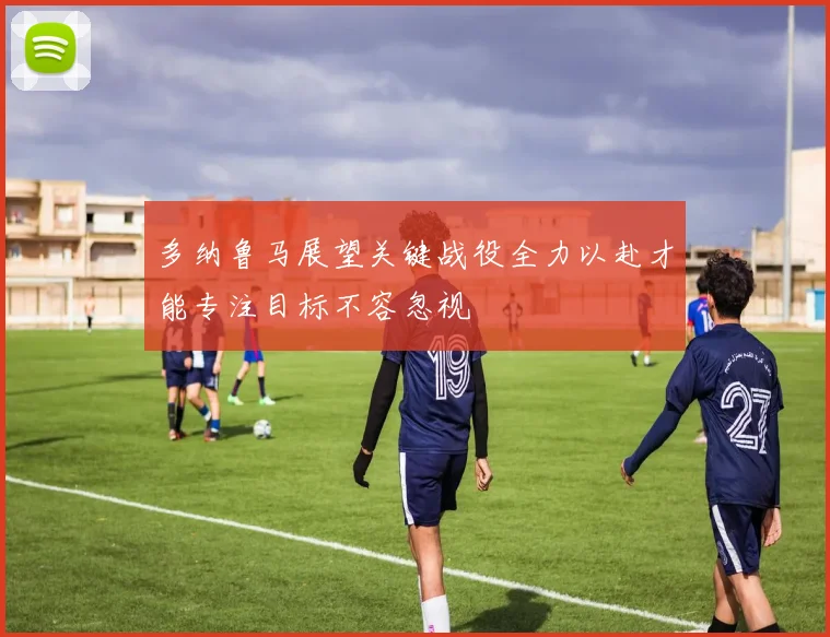 多纳鲁马展望关键战役全力以赴才能专注目标不容忽视