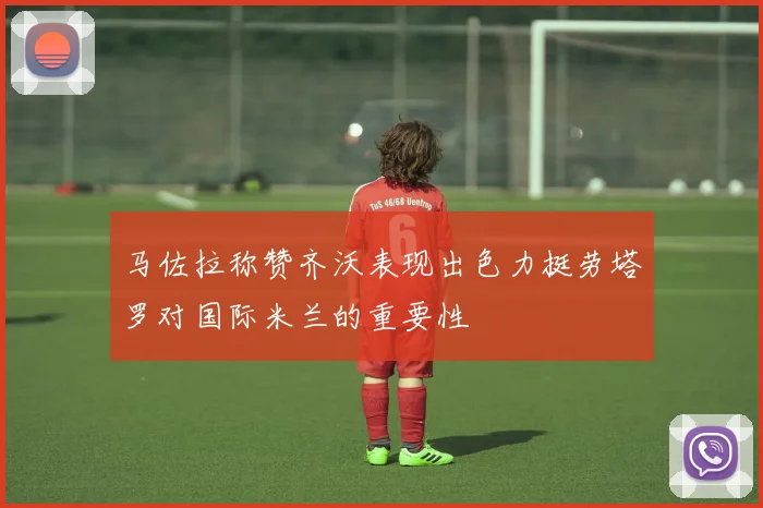 马佐拉称赞齐沃表现出色力挺劳塔罗对国际米兰的重要性