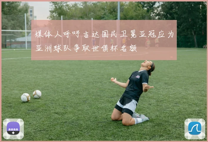 媒体人呼吁吉达国民卫冕亚冠应为亚洲球队争取世俱杯名额
