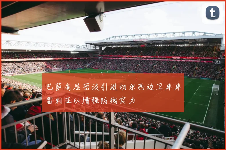 巴萨高层密谈引进切尔西边卫库库雷利亚以增强防线实力