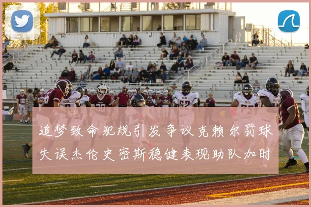 追梦致命犯规引发争议克赖尔罚球失误杰伦史密斯稳健表现助队加时逆袭