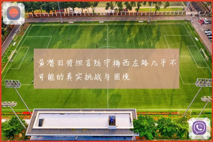 黄潜旧将坦言防守梅西左路几乎不可能的真实挑战与困境