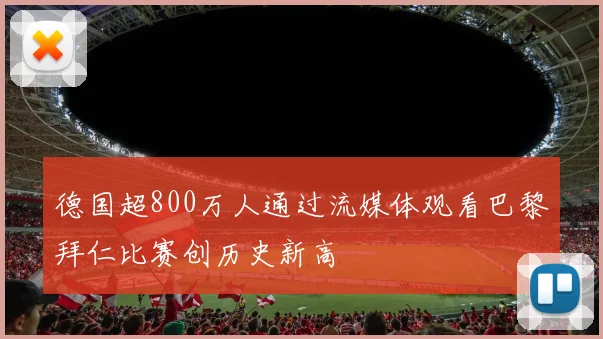 德国超800万人通过流媒体观看巴黎拜仁比赛创历史新高