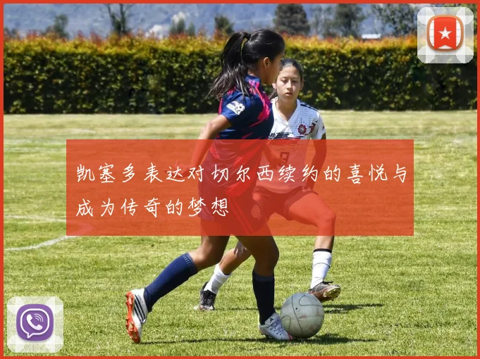 凯塞多表达对切尔西续约的喜悦与成为传奇的梦想