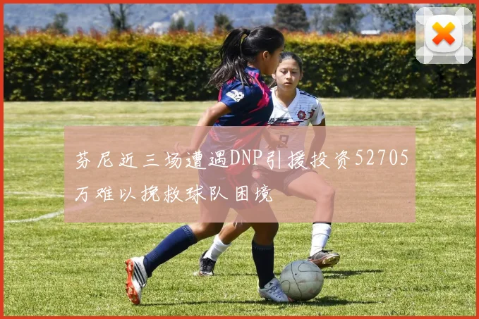 芬尼近三场遭遇DNP引援投资52705万难以挽救球队困境