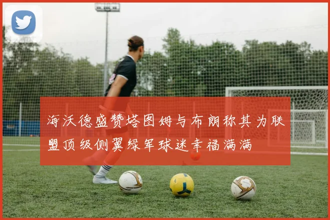 海沃德盛赞塔图姆与布朗称其为联盟顶级侧翼绿军球迷幸福满满