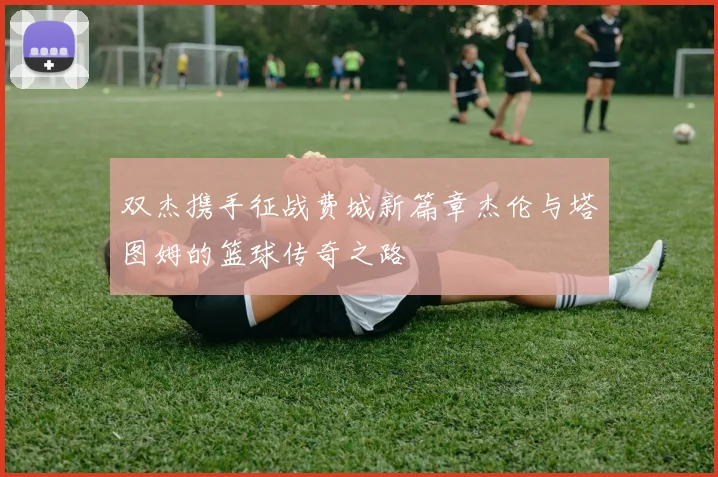 双杰携手征战费城新篇章杰伦与塔图姆的篮球传奇之路