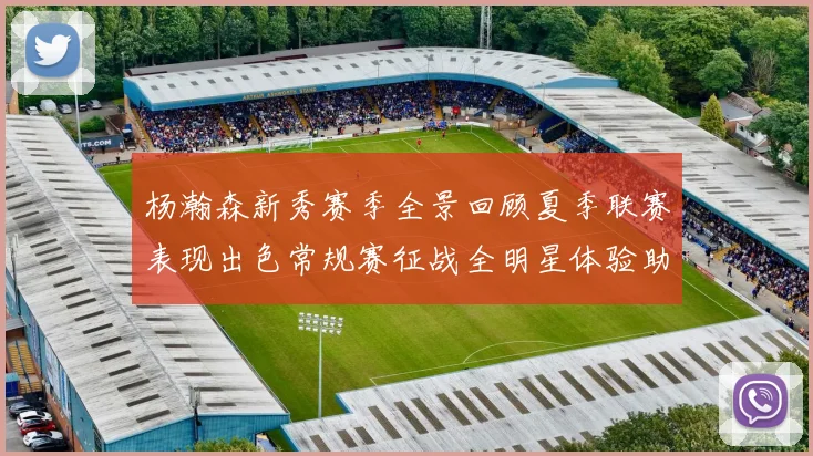 杨瀚森新秀赛季全景回顾夏季联赛表现出色常规赛征战全明星体验助力季后赛