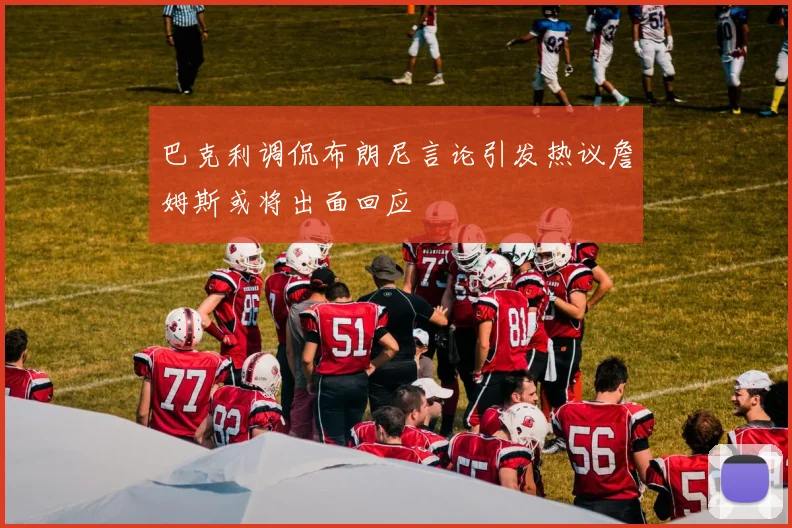 巴克利调侃布朗尼言论引发热议詹姆斯或将出面回应