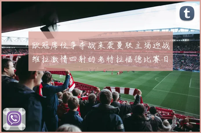 欧冠席位争夺战来袭曼联主场迎战维拉激情四射的老特拉福德比赛日