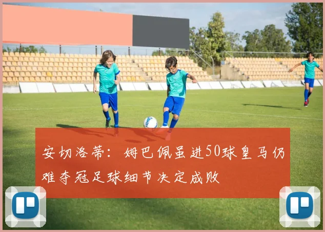 安切洛蒂：姆巴佩虽进50球皇马仍难夺冠足球细节决定成败