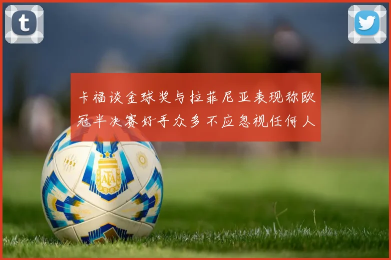 卡福谈金球奖与拉菲尼亚表现称欧冠半决赛好手众多不应忽视任何人