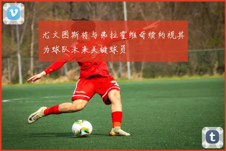 尤文图斯将与弗拉霍维奇续约视其为球队未来关键球员