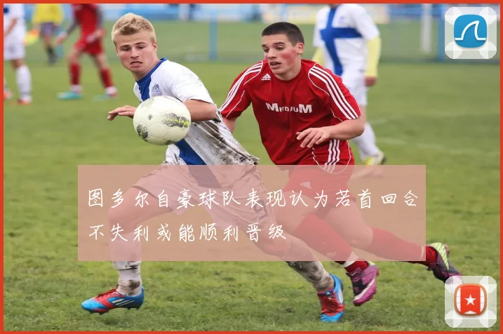 图多尔自豪球队表现认为若首回合不失利或能顺利晋级