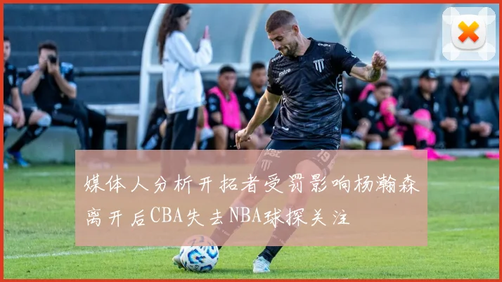 媒体人分析开拓者受罚影响杨瀚森离开后CBA失去NBA球探关注